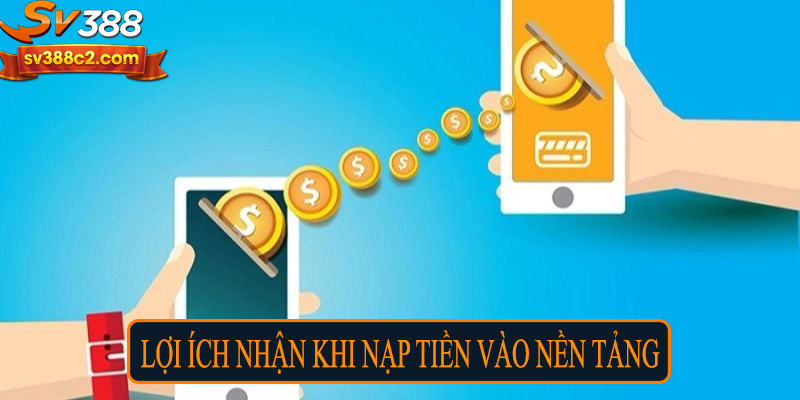 Lợi ích nhận về khi nạp tiền vào nền tảng