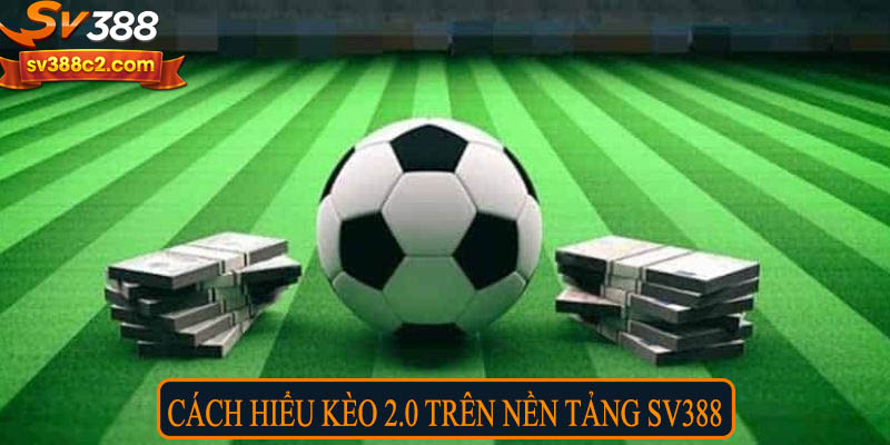 Cách hiểu kèo 2.0 trên nền tảng SV388