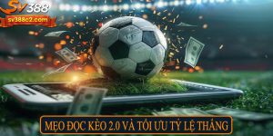 Mẹo đọc kèo 2.0 và tối ưu tỷ lệ thắng