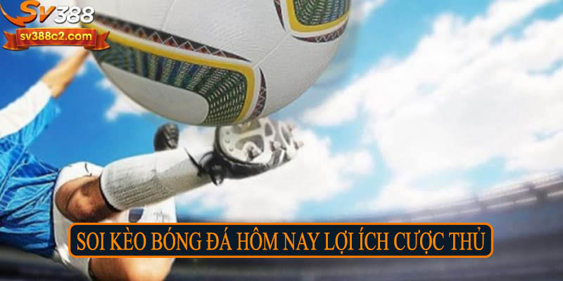 Soi kèo bóng đá hôm nay lợi ích cược thủ